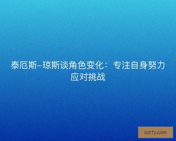 泰厄斯-琼斯谈角色变化：专注自身努力应对挑战