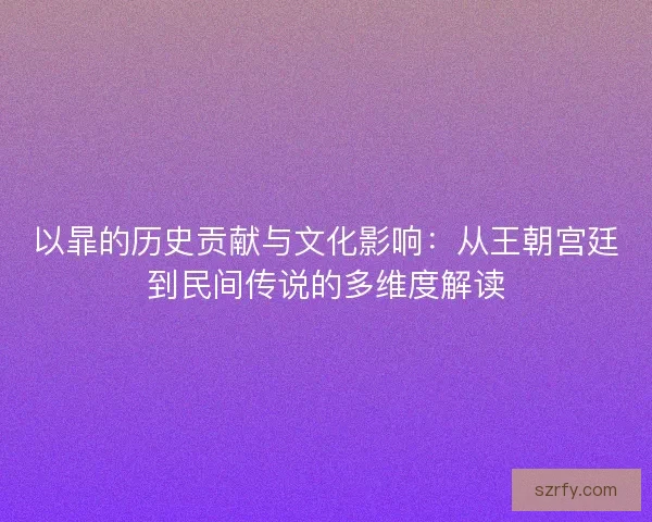 以暃的历史贡献与文化影响:从王朝宫廷到民间传说的多维度解读 以暃的历史贡献与文化影响:从王朝宫廷到民间传说的多维度解读