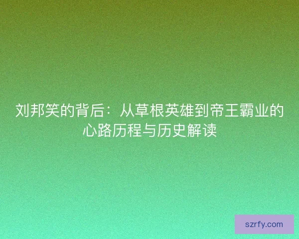 刘邦笑的背后：从草根英雄到帝王霸业的心路历程与历史解读