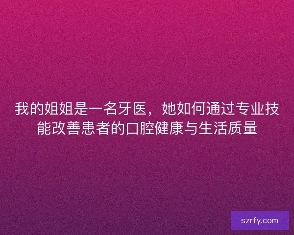 我的姐姐是一名牙医，她如何通过专业技能改善患者的口腔健康与生活质量