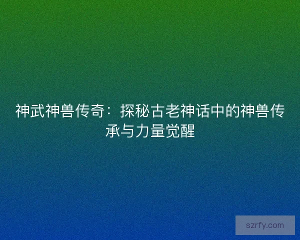 神武神兽传奇：探秘古老神话中的神兽传承与力量觉醒