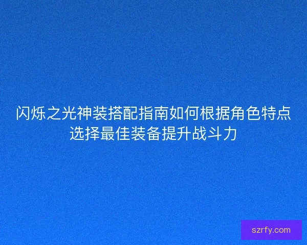 闪烁之光神装搭配指南如何根据角色特点选择最佳装备提升战斗力