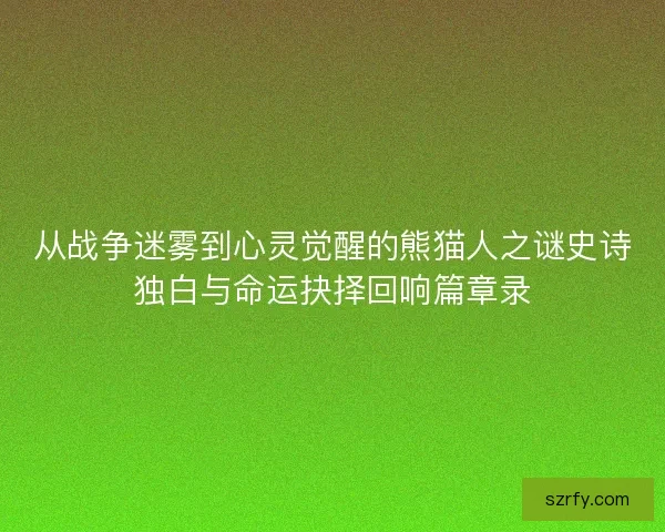 从战争迷雾到心灵觉醒的熊猫人之谜史诗独白与命运抉择回响篇章录