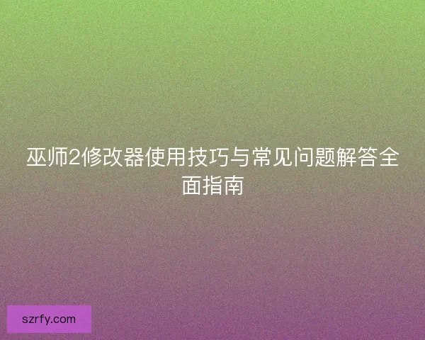 巫师2修改器使用技巧与常见问题解答全面指南