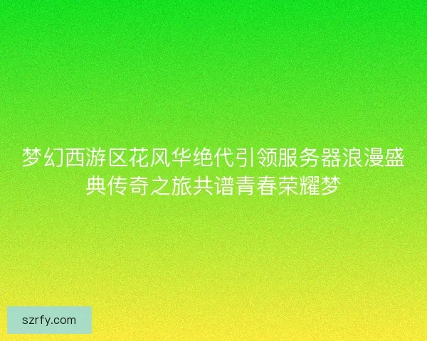 梦幻西游区花风华绝代引领服务器浪漫盛典传奇之旅共谱青春荣耀梦