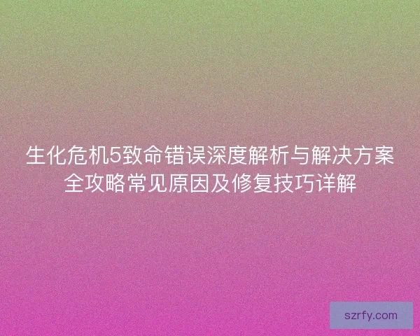 生化危机5致命错误深度解析与解决方案全攻略常见原因及修复技巧详解
