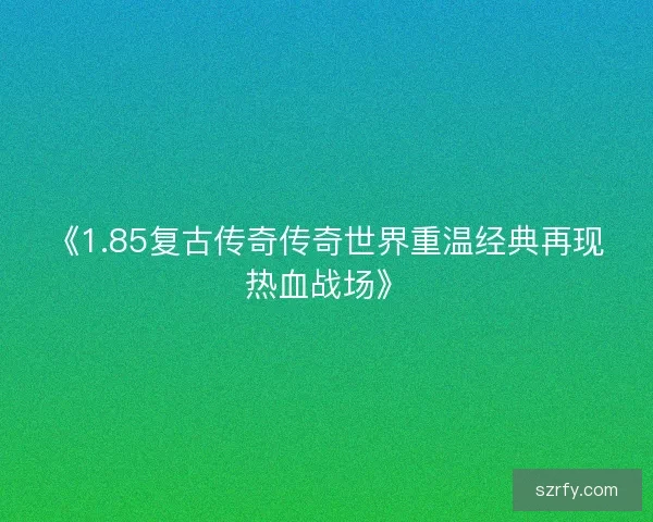 《1.85复古传奇传奇世界重温经典再现热血战场》