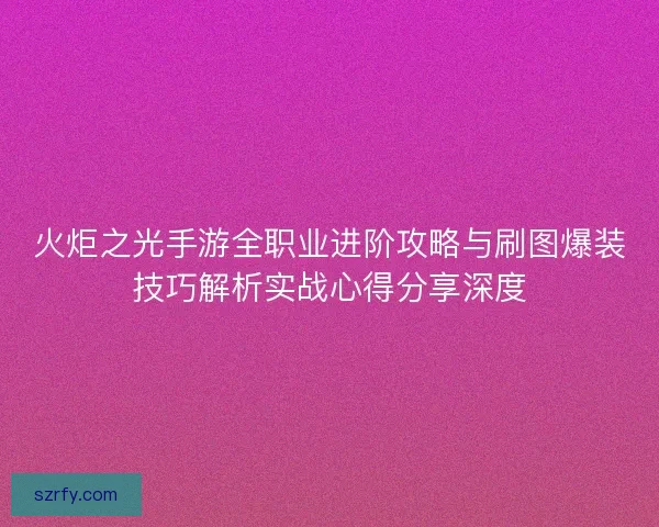 火炬之光手游全职业进阶攻略与刷图爆装技巧解析实战心得分享深度