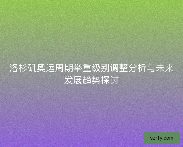 洛杉矶奥运周期举重级别调整分析与未来发展趋势探讨