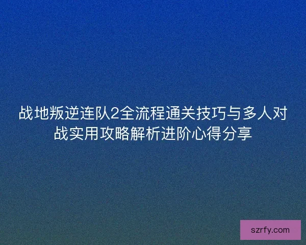 战地叛逆连队2全流程通关技巧与多人对战实用攻略解析进阶心得分享
