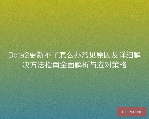 Dota2更新不了怎么办常见原因及详细解决方法指南全面解析与应对策略