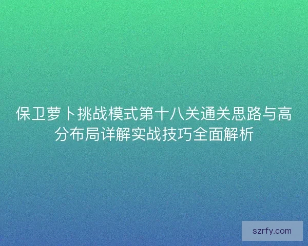 保卫萝卜挑战模式第十八关通关思路与高分布局详解实战技巧全面解析