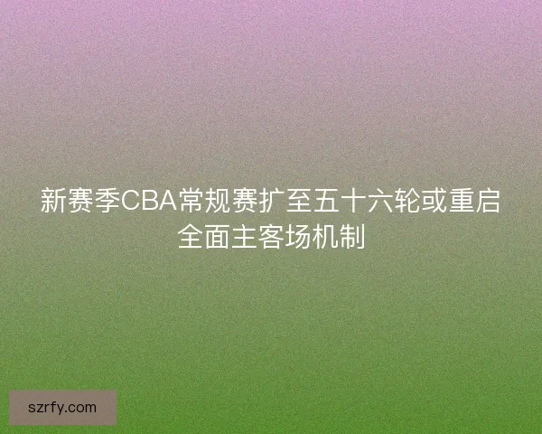 新赛季CBA常规赛扩至五十六轮或重启全面主客场机制