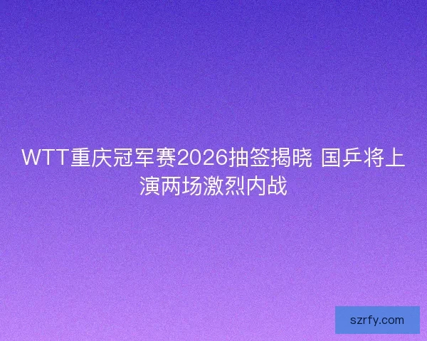 WTT重庆冠军赛2026抽签揭晓 国乒将上演两场激烈内战 WTT重庆冠军赛2026抽签揭晓 国乒将上演两场激烈内战