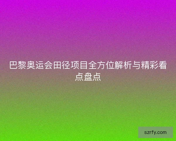 巴黎奥运会田径项目全方位解析与精彩看点盘点 巴黎奥运会田径项目全方位解析与精彩看点盘点