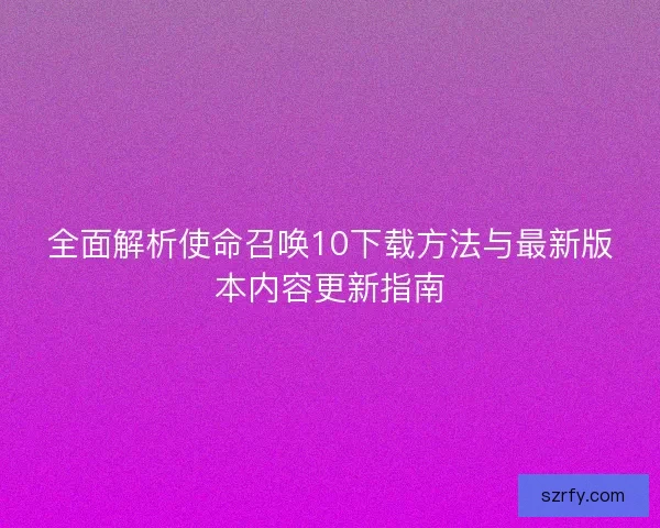 全面解析使命召唤10下载方法与最新版本内容更新指南