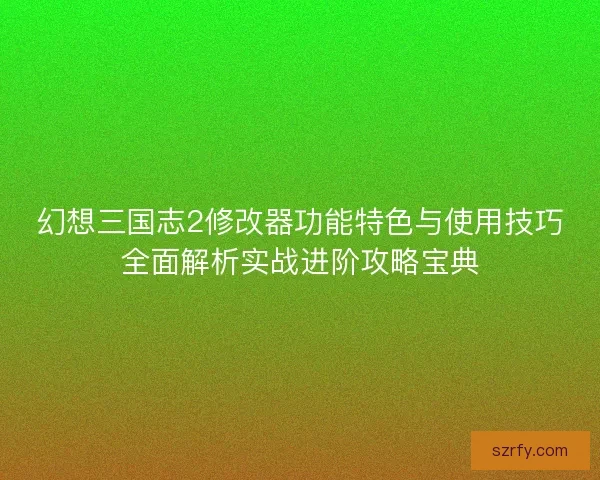 幻想三国志2修改器功能特色与使用技巧全面解析实战进阶攻略宝典
