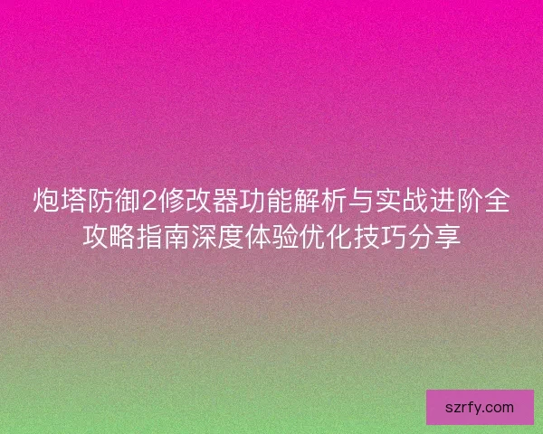 炮塔防御2修改器功能解析与实战进阶全攻略指南深度体验优化技巧分享 炮塔防御2修改器功能解析与实战进阶全攻略指南深度体验优化技巧分享