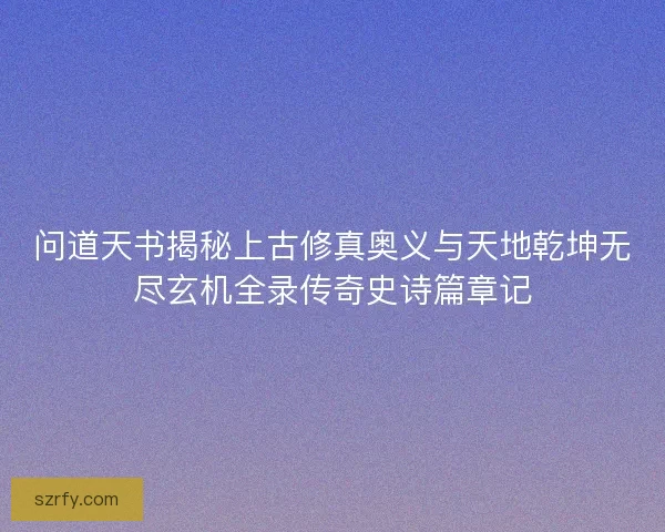 问道天书揭秘上古修真奥义与天地乾坤无尽玄机全录传奇史诗篇章记 问道天书揭秘上古修真奥义与天地乾坤无尽玄机全录传奇史诗篇章记