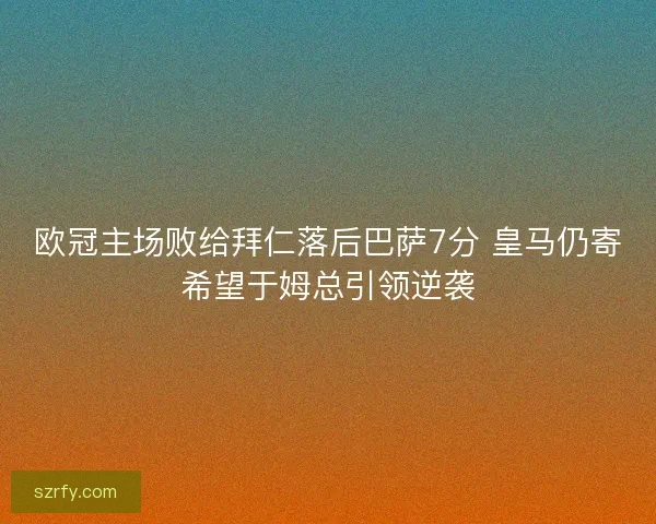 欧冠主场败给拜仁落后巴萨7分 皇马仍寄希望于姆总引领逆袭 欧冠主场败给拜仁落后巴萨7分 皇马仍寄希望于姆总引领逆袭