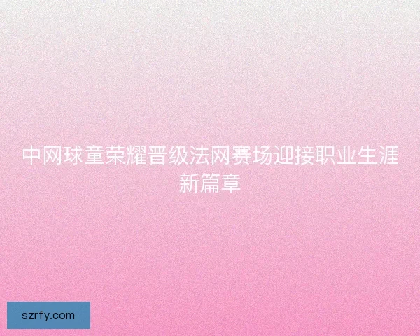 中网球童荣耀晋级法网赛场迎接职业生涯新篇章