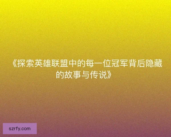 《探索英雄联盟中的每一位冠军背后隐藏的故事与传说》