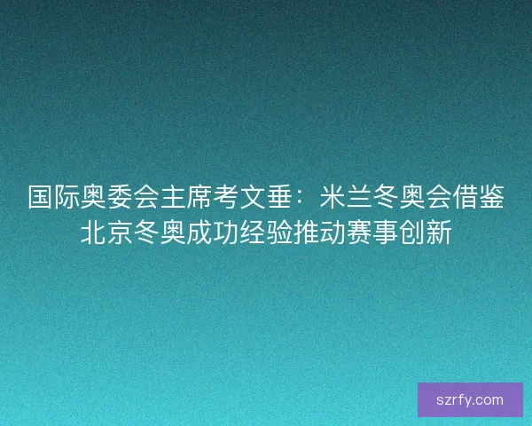 国际奥委会主席考文垂:米兰冬奥会借鉴北京冬奥成功经验推动赛事创新 国际奥委会主席考文垂:米兰冬奥会借鉴北京冬奥成功经验推动赛事创新