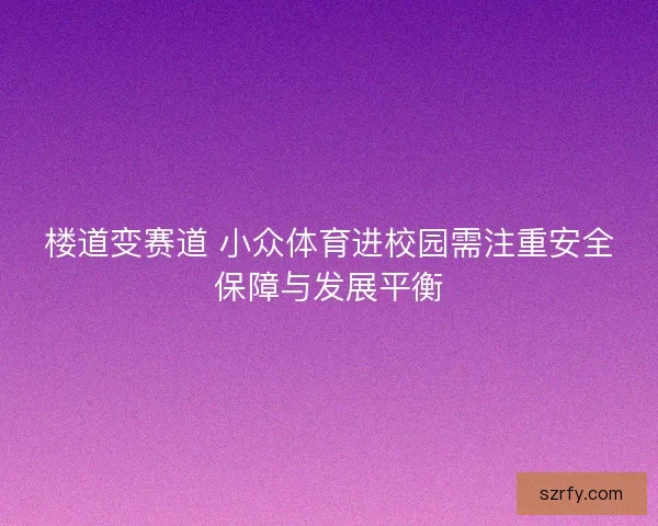楼道变赛道 小众体育进校园需注重安全保障与发展平衡