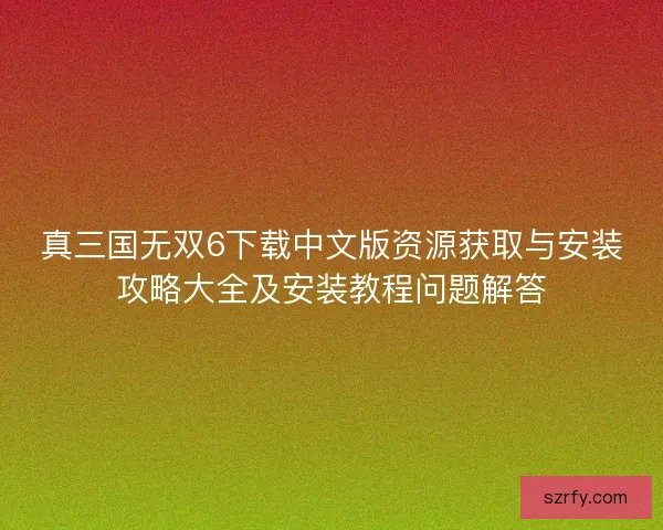 真三国无双6下载中文版资源获取与安装攻略大全及安装教程问题解答 真三国无双6下载中文版资源获取与安装攻略大全及安装教程问题解答